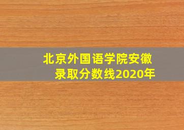 北京外国语学院安徽录取分数线2020年