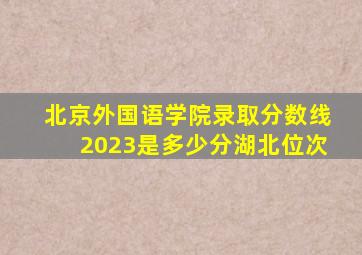 北京外国语学院录取分数线2023是多少分湖北位次