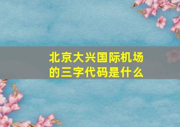 北京大兴国际机场的三字代码是什么