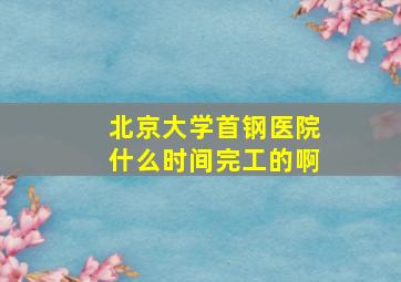 北京大学首钢医院什么时间完工的啊