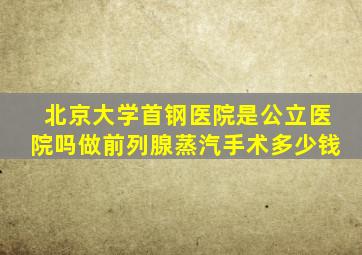 北京大学首钢医院是公立医院吗做前列腺蒸汽手术多少钱