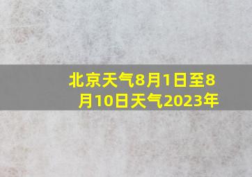 北京天气8月1日至8月10日天气2023年