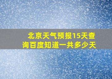 北京天气预报15天查询百度知道一共多少天