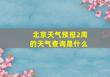 北京天气预报2周的天气查询是什么