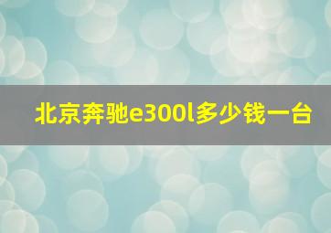 北京奔驰e300l多少钱一台