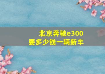 北京奔驰e300要多少钱一辆新车