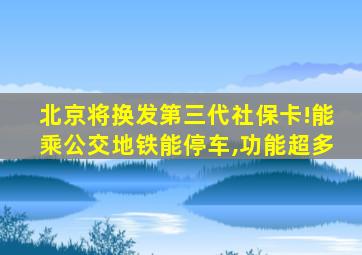 北京将换发第三代社保卡!能乘公交地铁能停车,功能超多