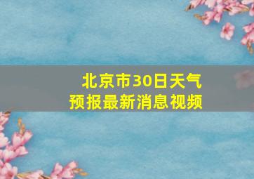 北京市30日天气预报最新消息视频