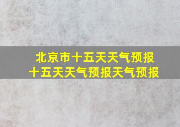 北京市十五天天气预报十五天天气预报天气预报