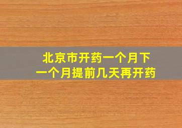 北京市开药一个月下一个月提前几天再开药