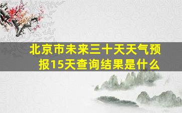 北京市未来三十天天气预报15天查询结果是什么