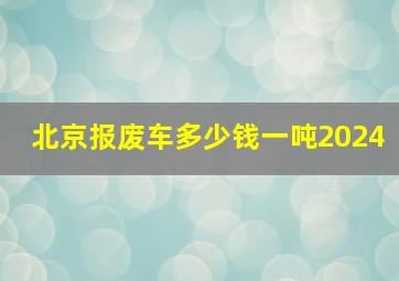 北京报废车多少钱一吨2024