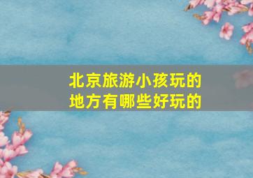 北京旅游小孩玩的地方有哪些好玩的