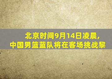 北京时间9月14日凌晨,中国男篮蓝队将在客场挑战黎