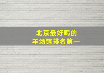 北京最好喝的羊汤馆排名第一