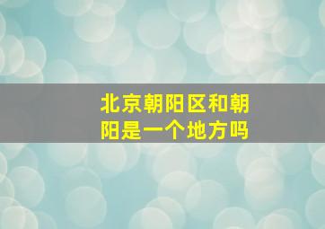 北京朝阳区和朝阳是一个地方吗