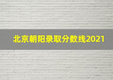 北京朝阳录取分数线2021