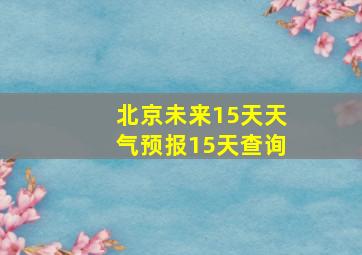 北京未来15天天气预报15天查询