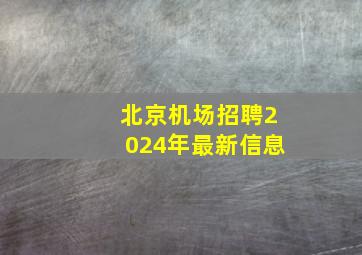 北京机场招聘2024年最新信息