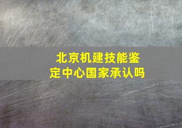 北京机建技能鉴定中心国家承认吗