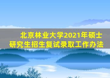 北京林业大学2021年硕士研究生招生复试录取工作办法