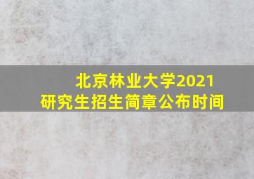 北京林业大学2021研究生招生简章公布时间