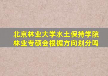 北京林业大学水土保持学院林业专硕会根据方向划分吗