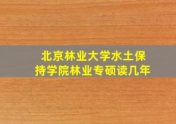 北京林业大学水土保持学院林业专硕读几年