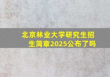 北京林业大学研究生招生简章2025公布了吗