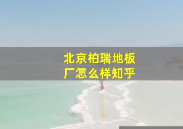 北京柏瑞地板厂怎么样知乎