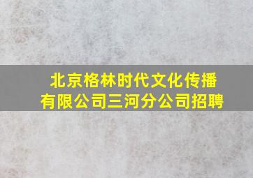 北京格林时代文化传播有限公司三河分公司招聘