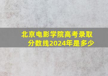 北京电影学院高考录取分数线2024年是多少