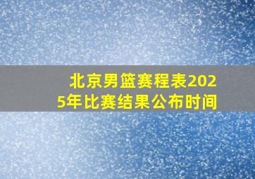 北京男篮赛程表2025年比赛结果公布时间