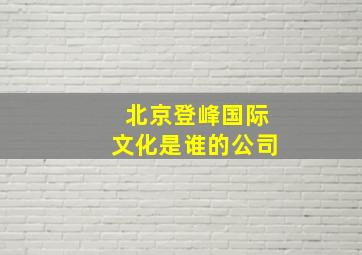 北京登峰国际文化是谁的公司