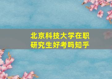 北京科技大学在职研究生好考吗知乎