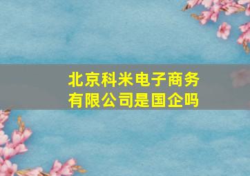 北京科米电子商务有限公司是国企吗