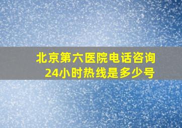 北京第六医院电话咨询24小时热线是多少号