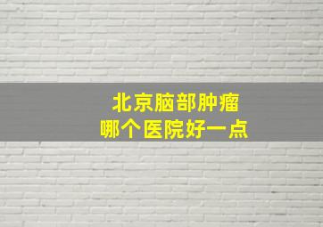 北京脑部肿瘤哪个医院好一点