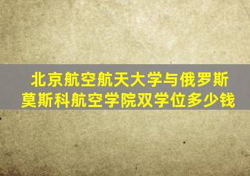 北京航空航天大学与俄罗斯莫斯科航空学院双学位多少钱