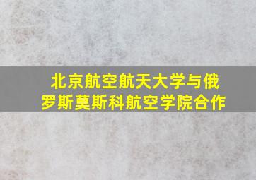 北京航空航天大学与俄罗斯莫斯科航空学院合作