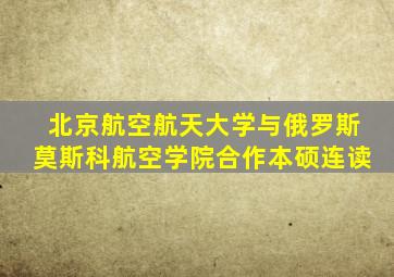 北京航空航天大学与俄罗斯莫斯科航空学院合作本硕连读