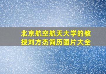 北京航空航天大学的教授刘方杰简历图片大全