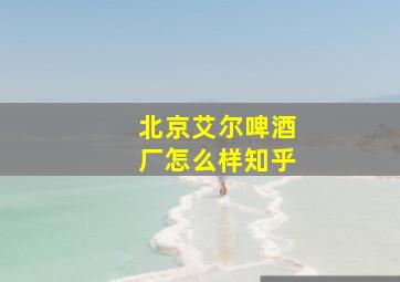 北京艾尔啤酒厂怎么样知乎