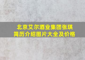 北京艾尔酒业集团张琪简历介绍图片大全及价格