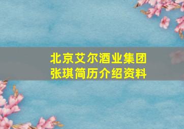 北京艾尔酒业集团张琪简历介绍资料