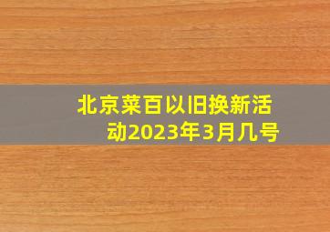 北京菜百以旧换新活动2023年3月几号