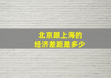 北京跟上海的经济差距是多少