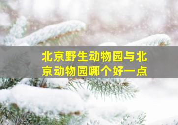 北京野生动物园与北京动物园哪个好一点