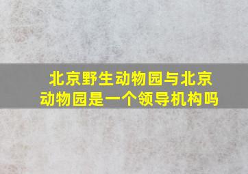 北京野生动物园与北京动物园是一个领导机构吗