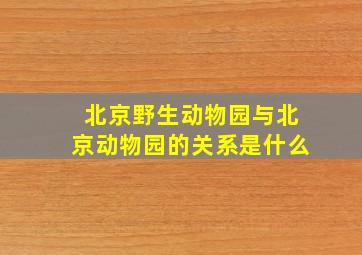 北京野生动物园与北京动物园的关系是什么